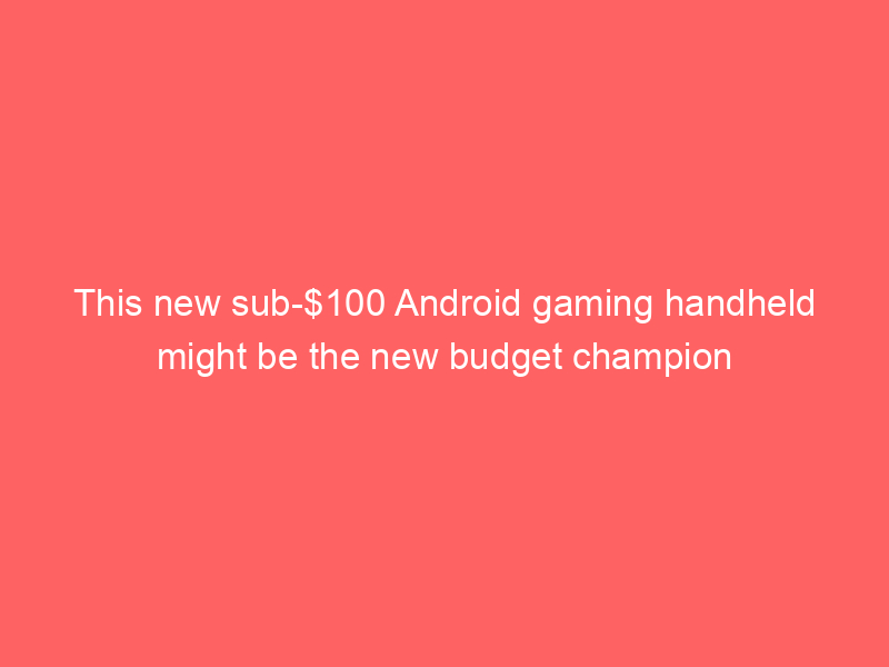 This new sub-$100 Android gaming handheld might be the new budget champion