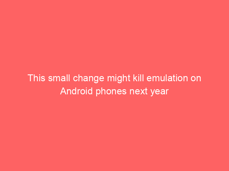 This small change might kill emulation on Android phones next year
