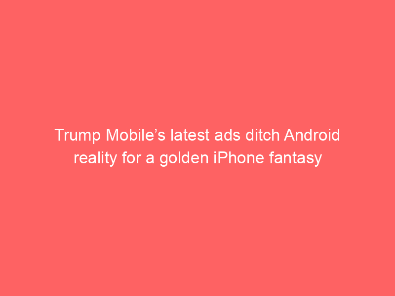 Trump Mobile’s latest ads ditch Android reality for a golden iPhone fantasy