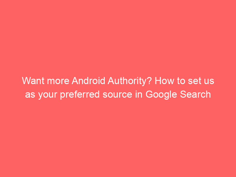 Want more Android Authority? How to set us as your preferred source in Google Search