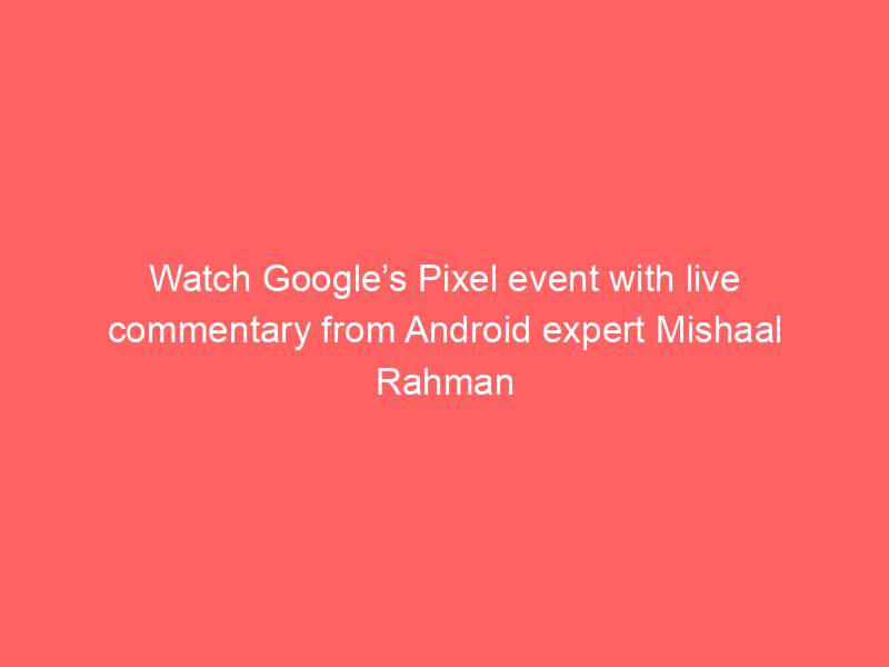 Watch Google’s Pixel event with live commentary from Android expert Mishaal Rahman