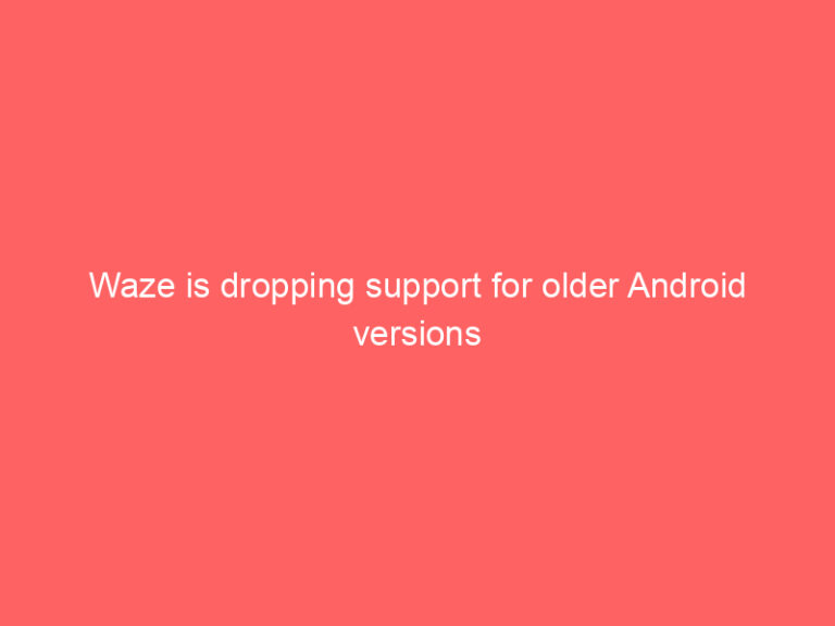 Waze is dropping support for older Android versions