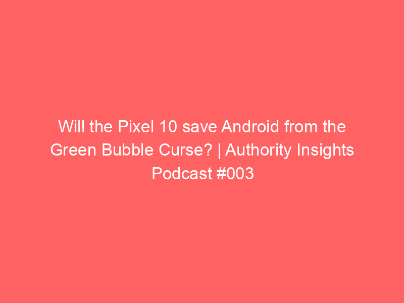 Will the Pixel 10 save Android from the Green Bubble Curse? | Authority Insights Podcast #003