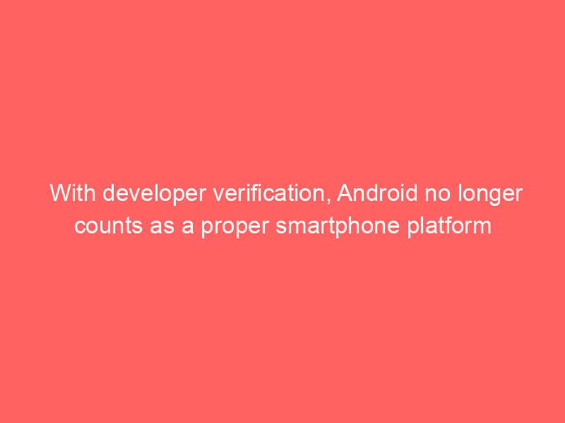 With developer verification, Android no longer counts as a proper smartphone platform