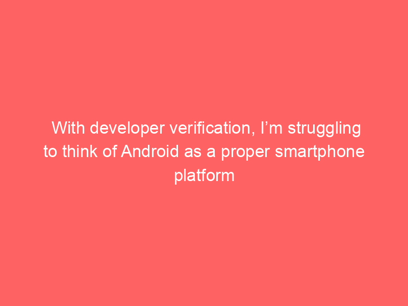 With developer verification, I’m struggling to think of Android as a proper smartphone platform