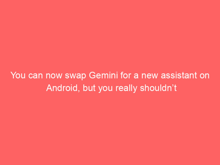 You can now swap Gemini for a new assistant on Android, but you really shouldn’t