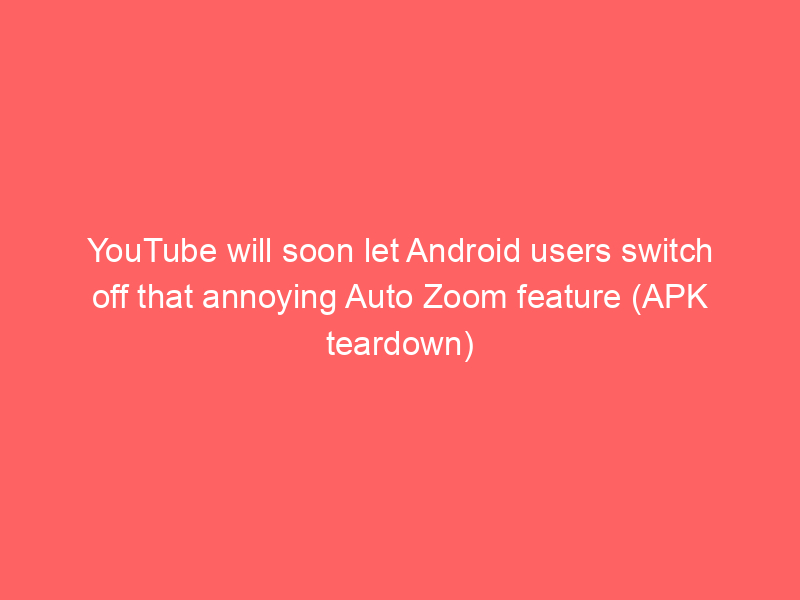 YouTube will soon let Android users switch off that annoying Auto Zoom feature (APK teardown)