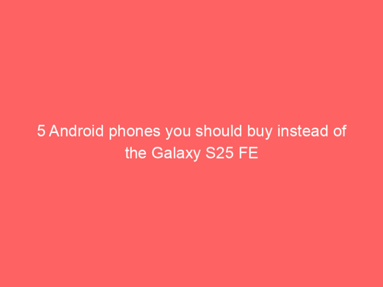 5 Android phones you should buy instead of the Galaxy S25 FE