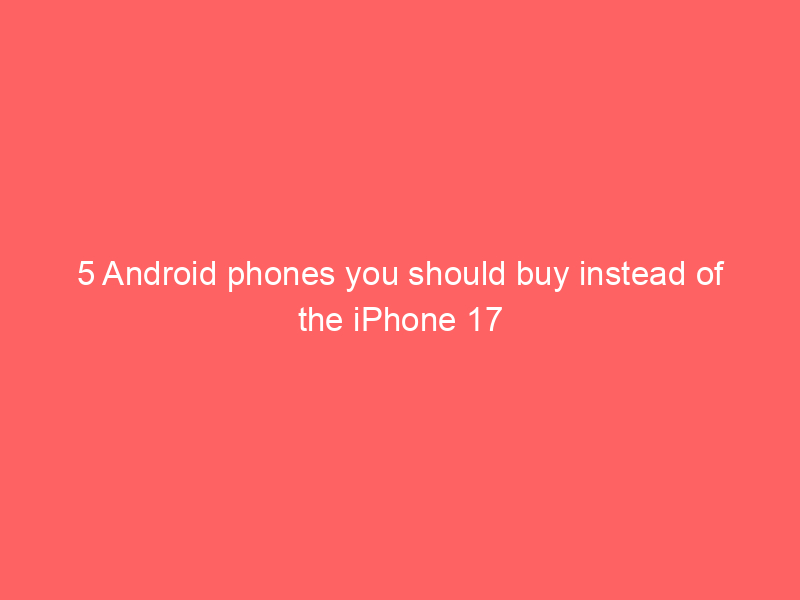 5 Android phones you should buy instead of the iPhone 17