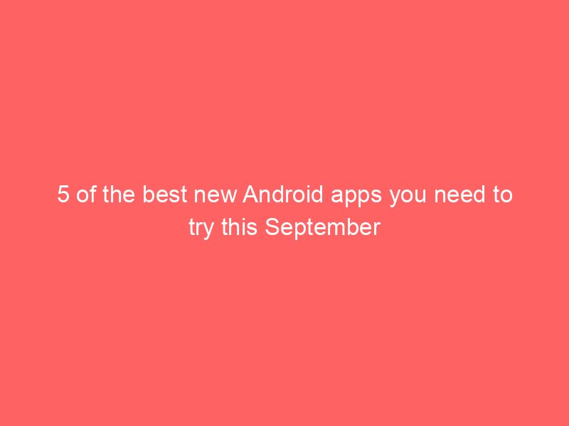 5 of the best new Android apps you need to try this September