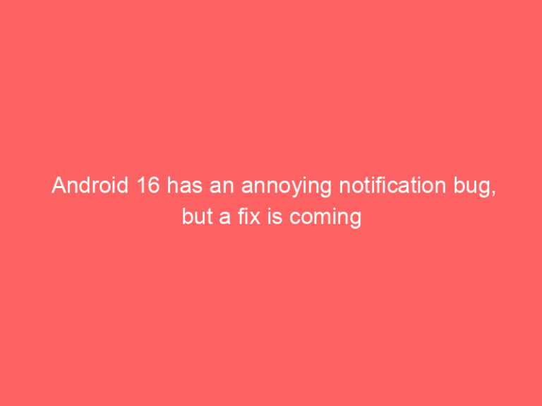Android 16 has an annoying notification bug, but a fix is coming