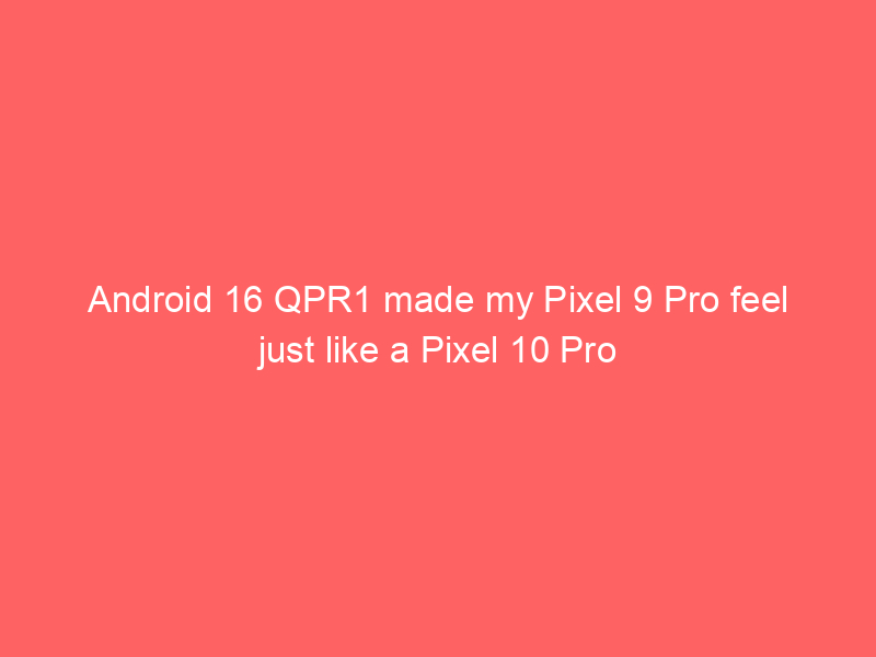 Android 16 QPR1 made my Pixel 9 Pro feel just like a Pixel 10 Pro