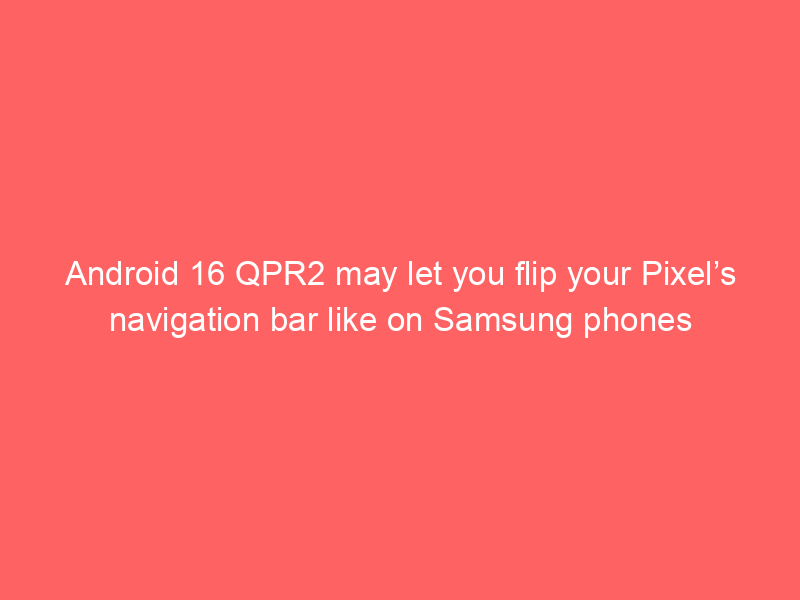 Android 16 QPR2 may let you flip your Pixel’s navigation bar like on Samsung phones