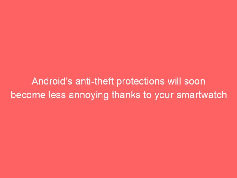 Android’s anti-theft protections will soon become less annoying thanks to your smartwatch