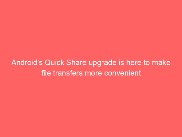 Android’s Quick Share upgrade is here to make file transfers more convenient
