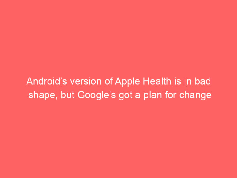 Android’s version of Apple Health is in bad shape, but Google’s got a plan for change