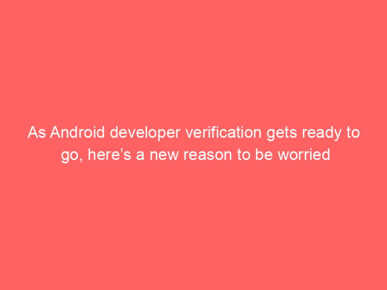 As Android developer verification gets ready to go, here’s a new reason to be worried