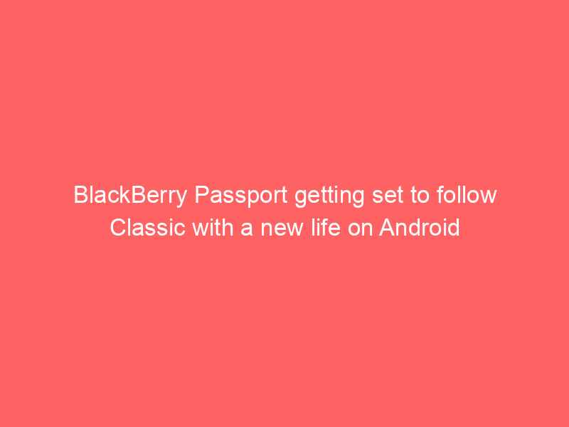 BlackBerry Passport getting set to follow Classic with a new life on Android