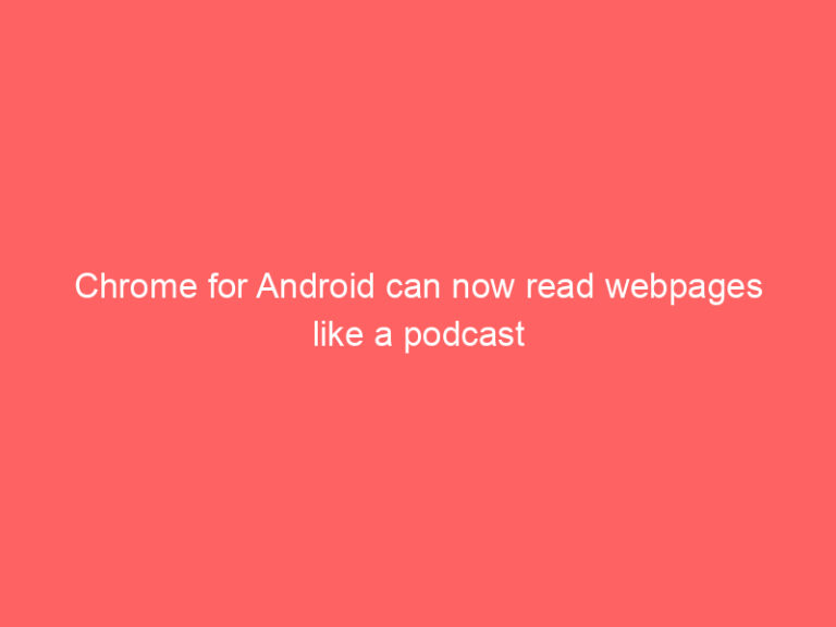 Chrome for Android can now read webpages like a podcast
