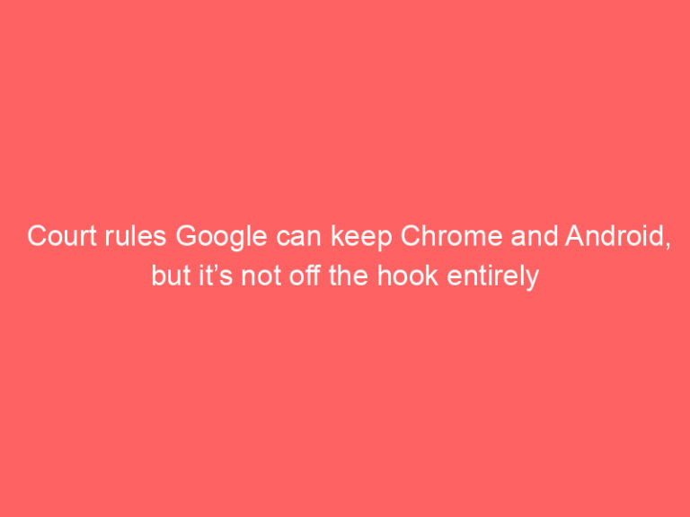 Court rules Google can keep Chrome and Android, but it’s not off the hook entirely