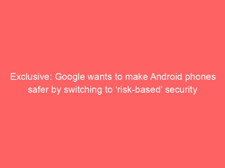 Exclusive: Google wants to make Android phones safer by switching to ‘risk-based’ security updates