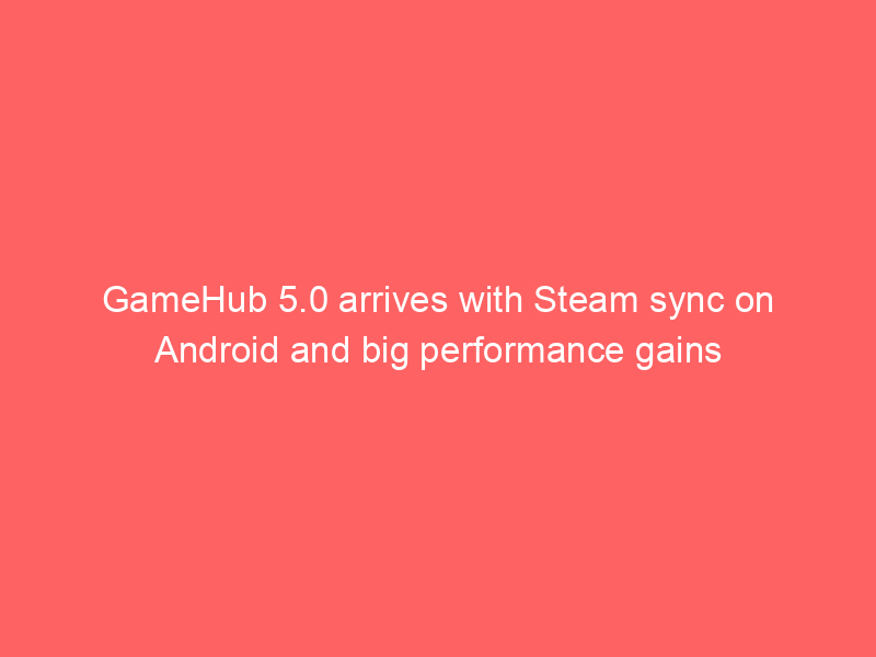 GameHub 5.0 arrives with Steam sync on Android and big performance gains