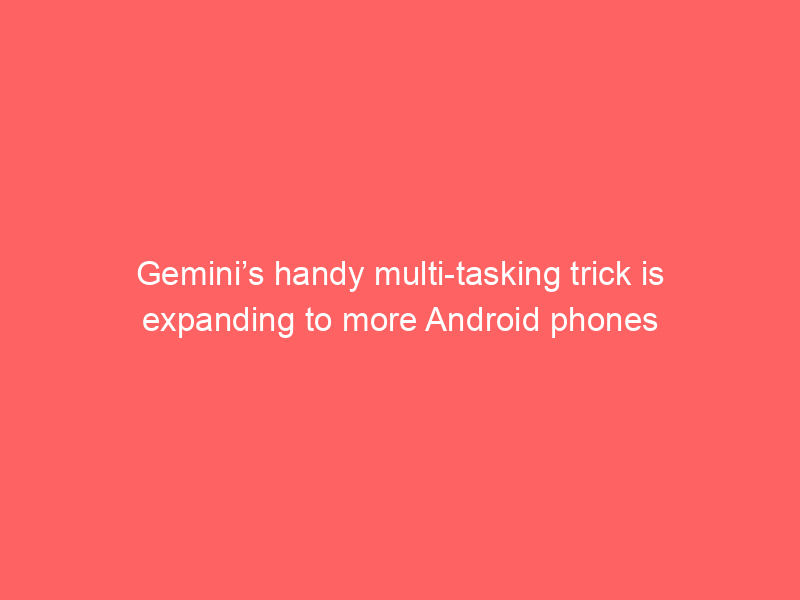 Gemini’s handy multi-tasking trick is expanding to more Android phones