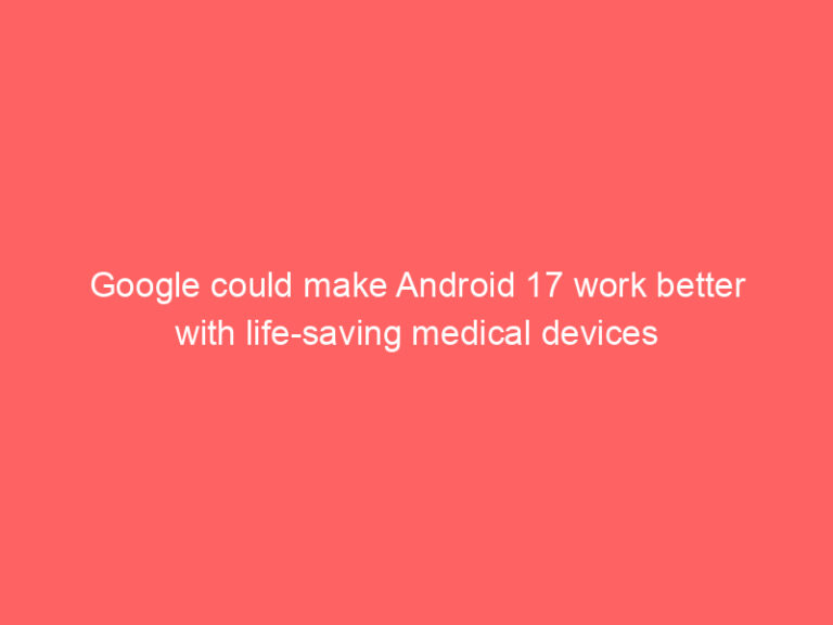 Google could make Android 17 work better with life-saving medical devices