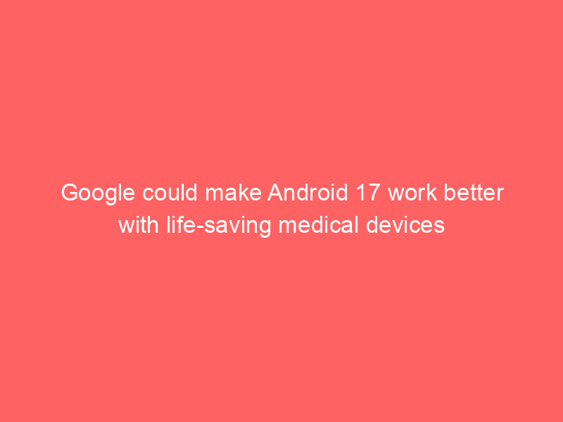 Google could make Android 17 work better with life-saving medical devices