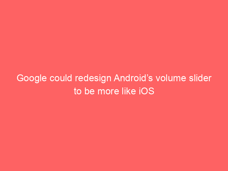 Google could redesign Android’s volume slider to be more like iOS