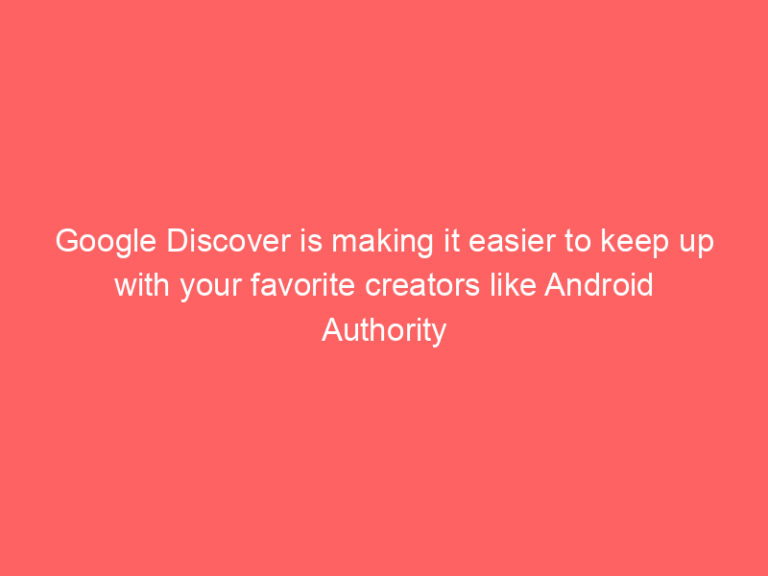 Google Discover is making it easier to keep up with your favorite creators like Android Authority