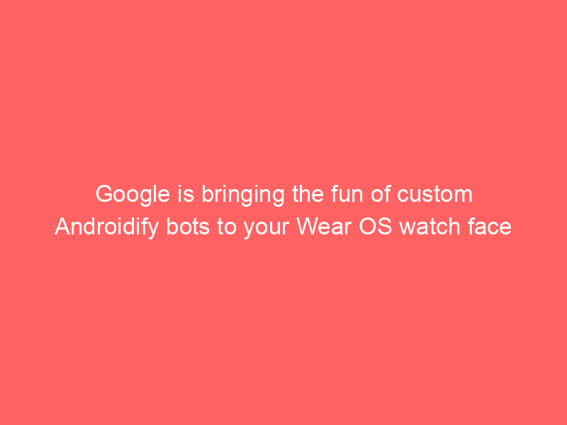 Google is bringing the fun of custom Androidify bots to your Wear OS watch face
