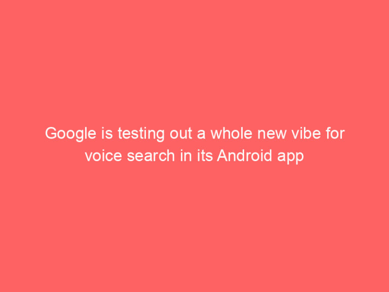 Google is testing out a whole new vibe for voice search in its Android app