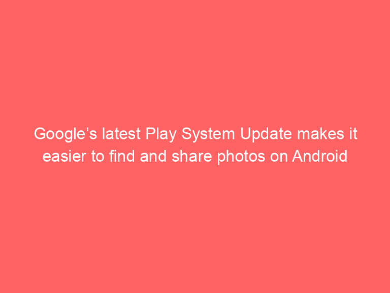 Google’s latest Play System Update makes it easier to find and share photos on Android