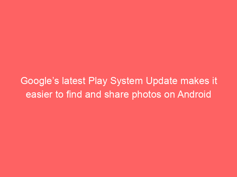Google’s latest Play System Update makes it easier to find and share photos on Android