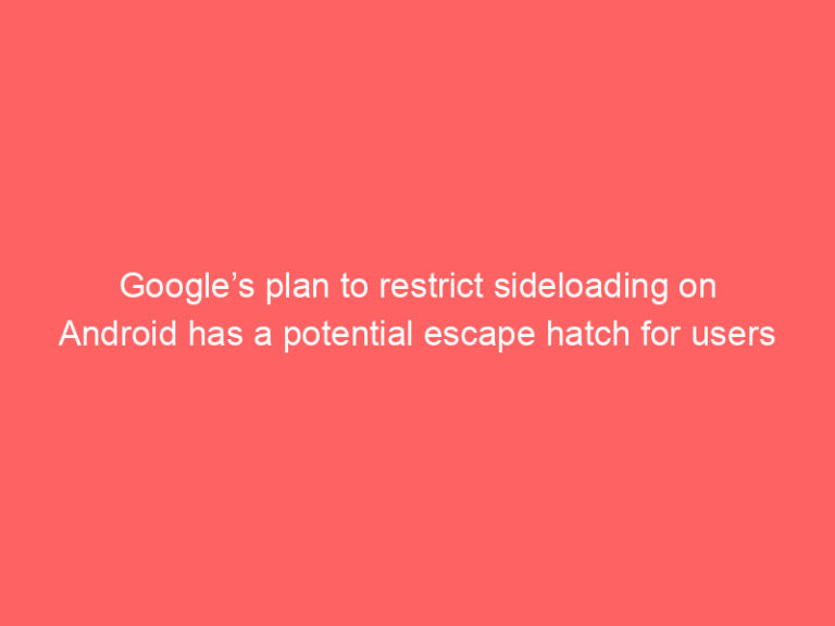 Google’s plan to restrict sideloading on Android has a potential escape hatch for users
