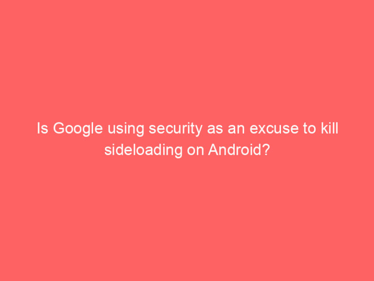 Is Google using security as an excuse to kill sideloading on Android?