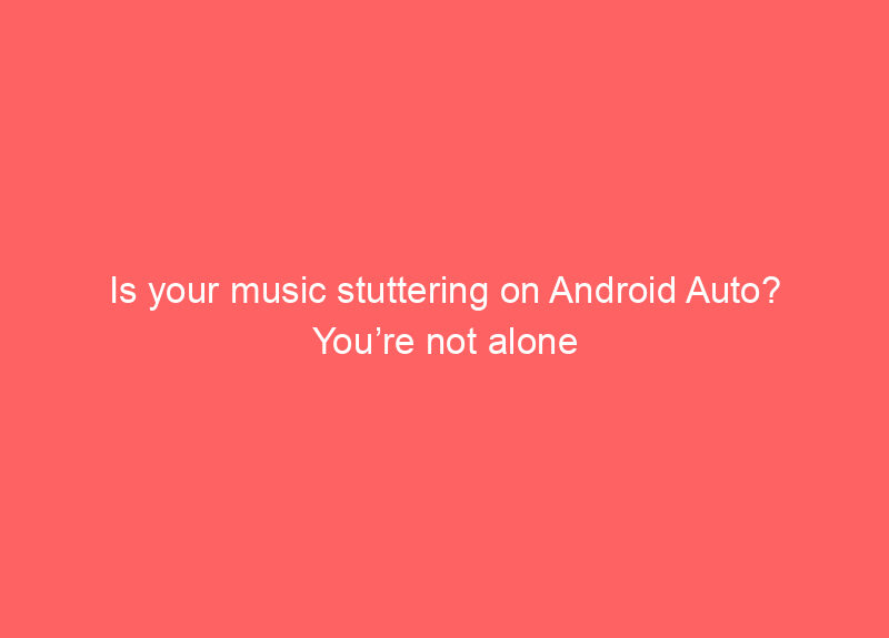 Is your music stuttering on Android Auto? You’re not alone