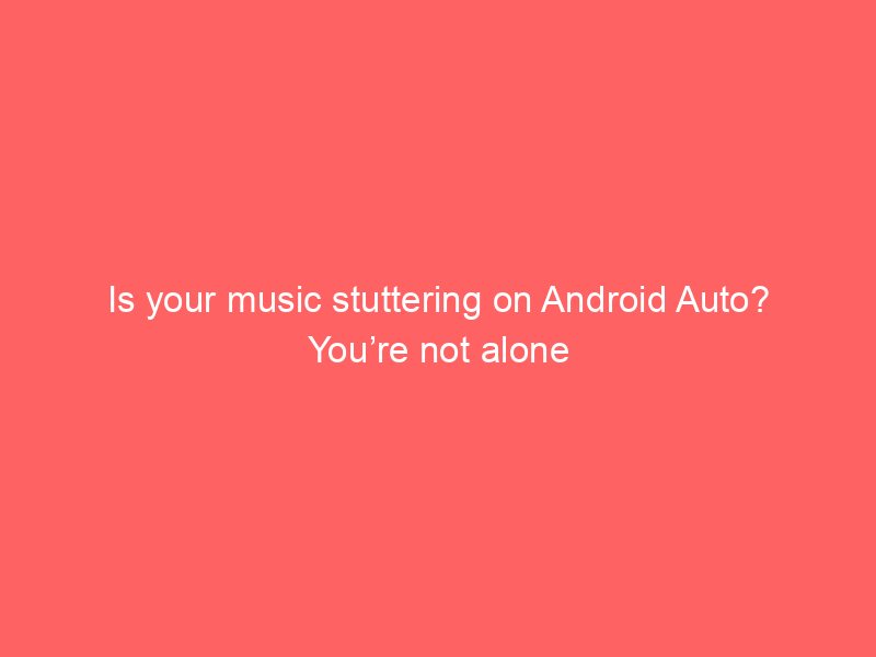 Is your music stuttering on Android Auto? You’re not alone
