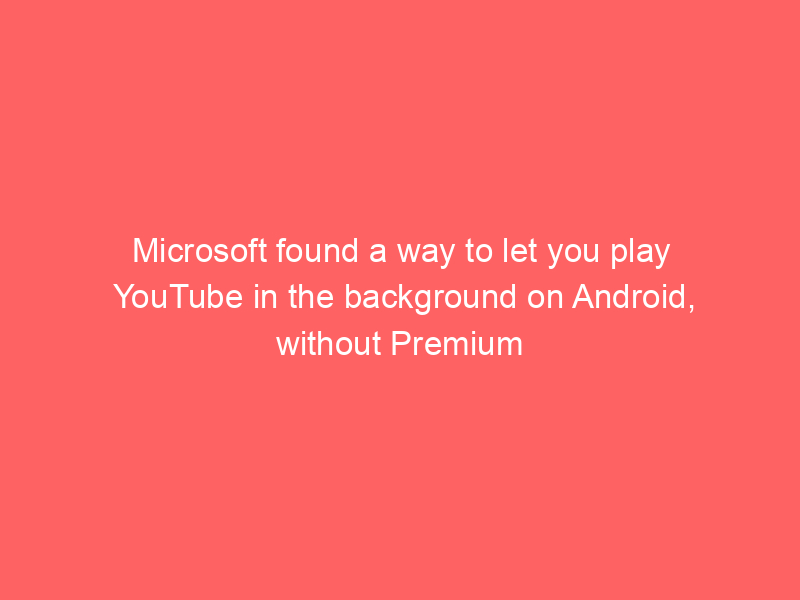 Microsoft found a way to let you play YouTube in the background on Android, without Premium