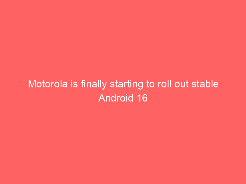 Motorola is finally starting to roll out stable Android 16