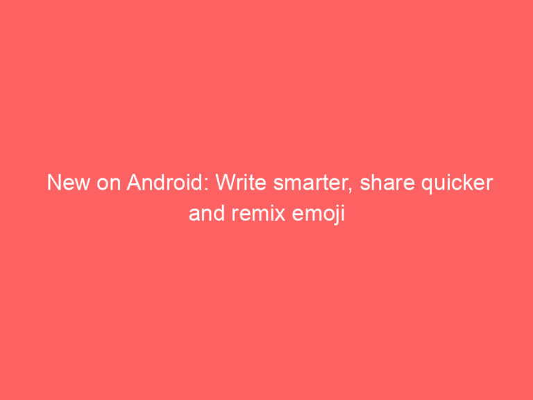 New on Android: Write smarter, share quicker and remix emoji