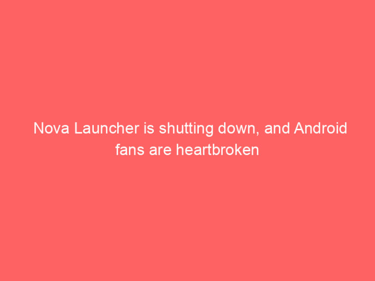 Nova Launcher is shutting down, and Android fans are heartbroken
