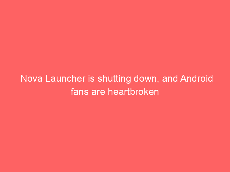 Nova Launcher is shutting down, and Android fans are heartbroken