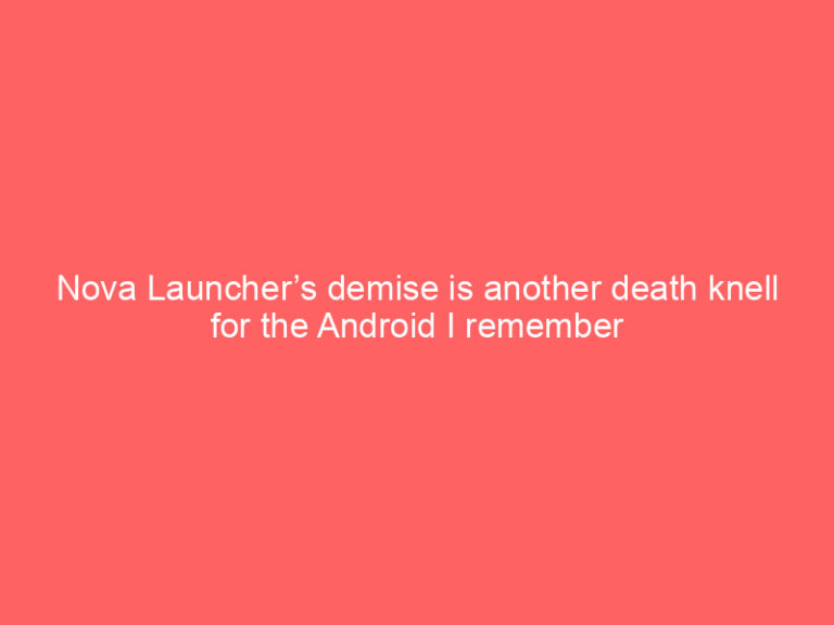 Nova Launcher’s demise is another death knell for the Android I remember