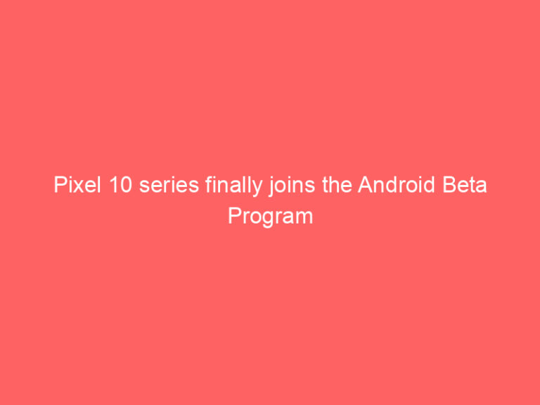 Pixel 10 series finally joins the Android Beta Program