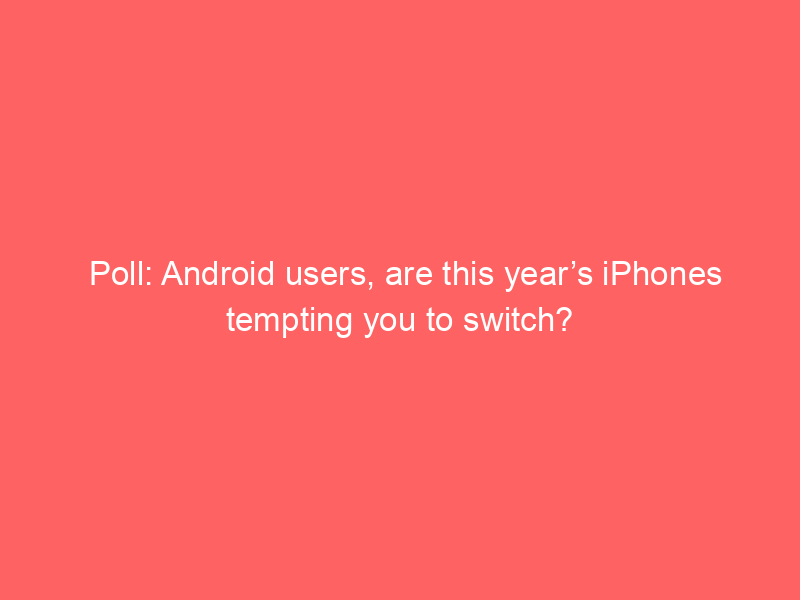 Poll: Android users, are this year’s iPhones tempting you to switch?