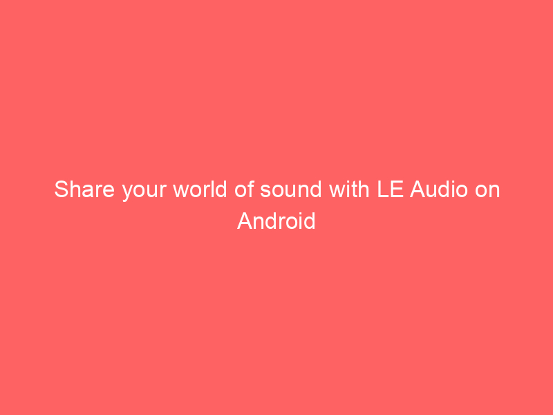 Share your world of sound with LE Audio on Android