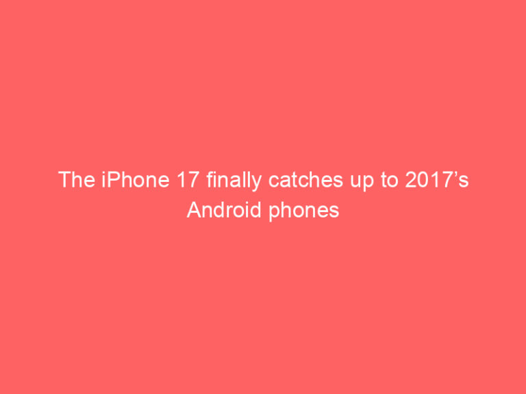 The iPhone 17 finally catches up to 2017’s Android phones