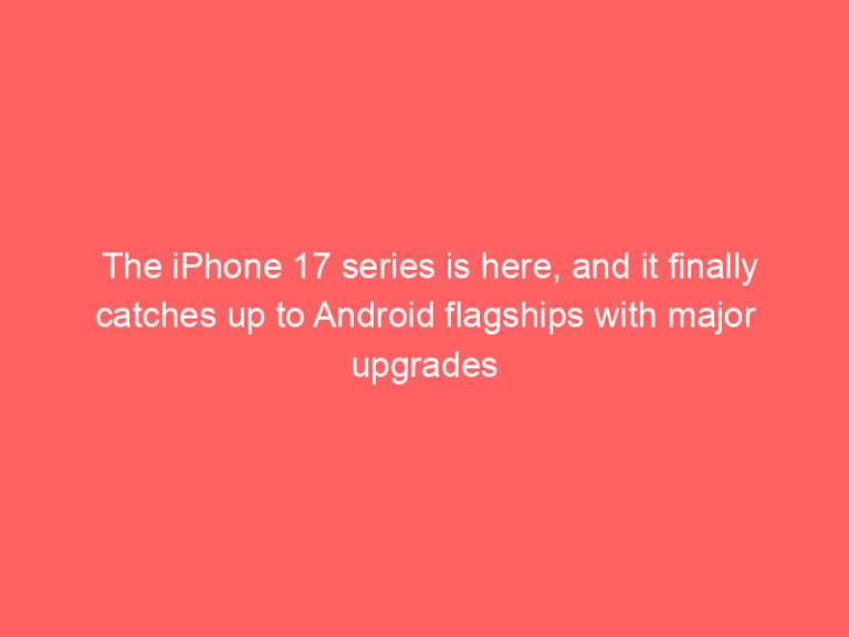The iPhone 17 series is here, and it finally catches up to Android flagships with major upgrades